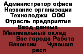 Администратор офиса › Название организации ­ Технолоджи, ООО › Отрасль предприятия ­ Ввод данных › Минимальный оклад ­ 19 000 - Все города Работа » Вакансии   . Чувашия респ.